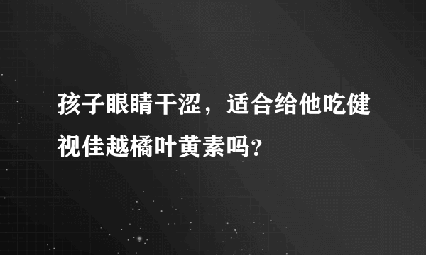 孩子眼睛干涩，适合给他吃健视佳越橘叶黄素吗？