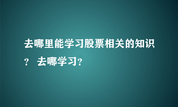 去哪里能学习股票相关的知识？ 去哪学习？