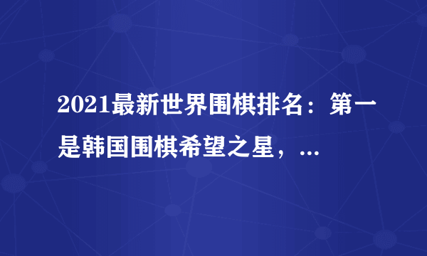 2021最新世界围棋排名：第一是韩国围棋希望之星，柯洁第二