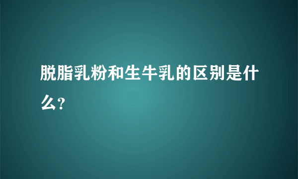 脱脂乳粉和生牛乳的区别是什么？