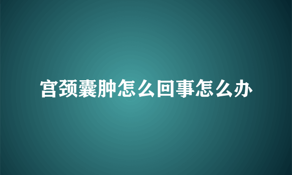 宫颈囊肿怎么回事怎么办