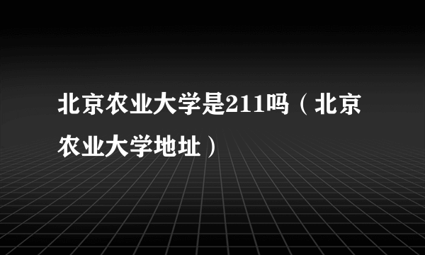 北京农业大学是211吗（北京农业大学地址）