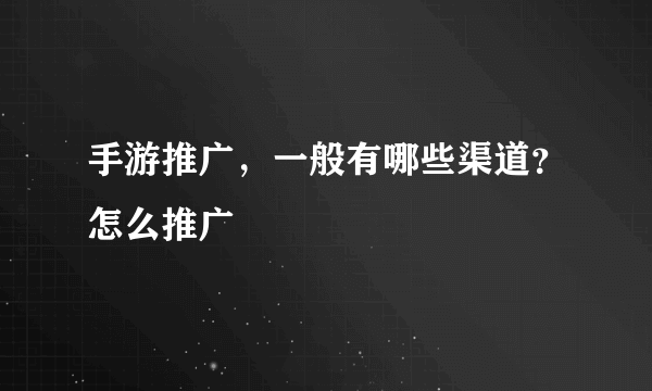 手游推广，一般有哪些渠道？怎么推广