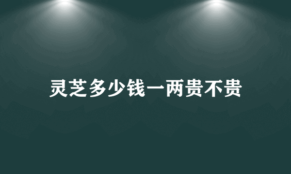 灵芝多少钱一两贵不贵