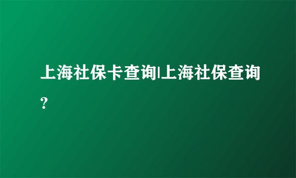 上海社保卡查询|上海社保查询？