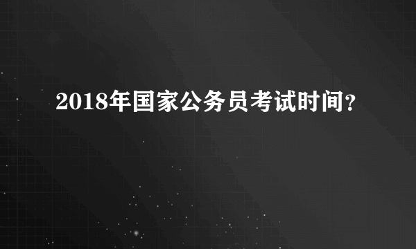 2018年国家公务员考试时间？