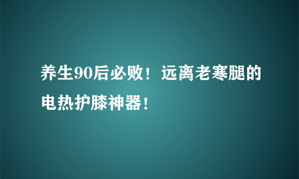 养生90后必败！远离老寒腿的电热护膝神器！