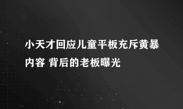 小天才回应儿童平板充斥黄暴内容 背后的老板曝光