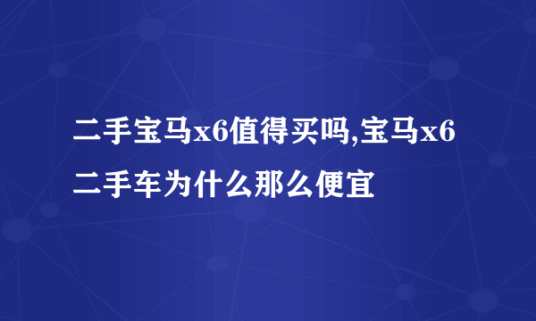 二手宝马x6值得买吗,宝马x6二手车为什么那么便宜