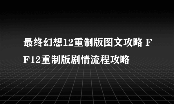 最终幻想12重制版图文攻略 FF12重制版剧情流程攻略