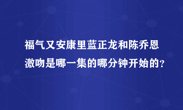 福气又安康里蓝正龙和陈乔恩激吻是哪一集的哪分钟开始的？