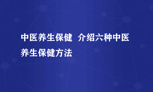 中医养生保健  介绍六种中医养生保健方法