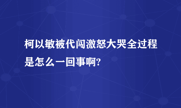 柯以敏被代闯激怒大哭全过程是怎么一回事啊?