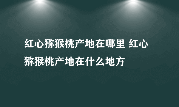 红心猕猴桃产地在哪里 红心猕猴桃产地在什么地方