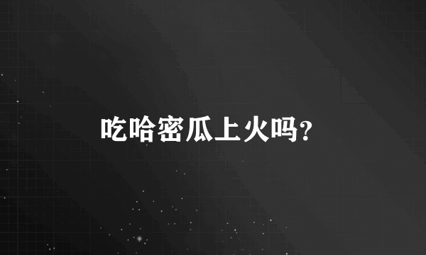 吃哈密瓜上火吗？