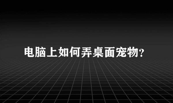 电脑上如何弄桌面宠物？