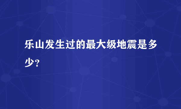 乐山发生过的最大级地震是多少？