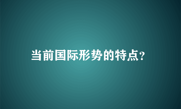 当前国际形势的特点？