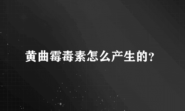 黄曲霉毒素怎么产生的？