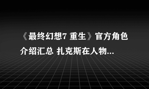 《最终幻想7 重生》官方角色介绍汇总 扎克斯在人物介绍中确认“生还” 详情