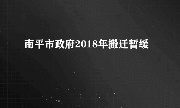 南平市政府2018年搬迁暂缓