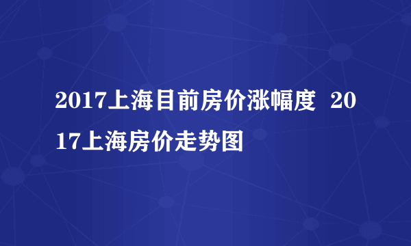 2017上海目前房价涨幅度  2017上海房价走势图