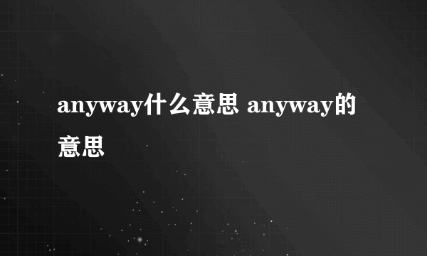 anyway什么意思 anyway的意思