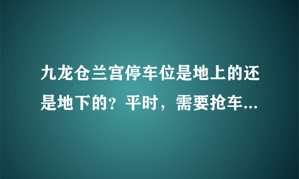 九龙仓兰宫停车位是地上的还是地下的？平时，需要抢车位吗？租车位多少钱？