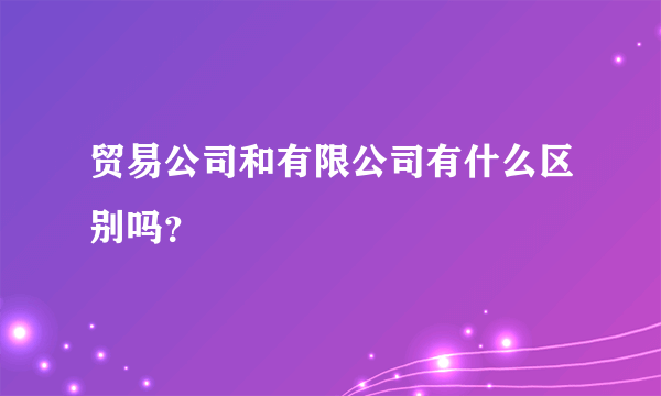 贸易公司和有限公司有什么区别吗？