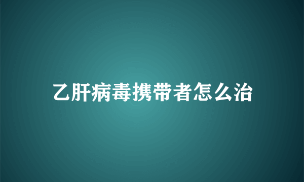 乙肝病毒携带者怎么治