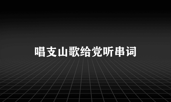 唱支山歌给党听串词