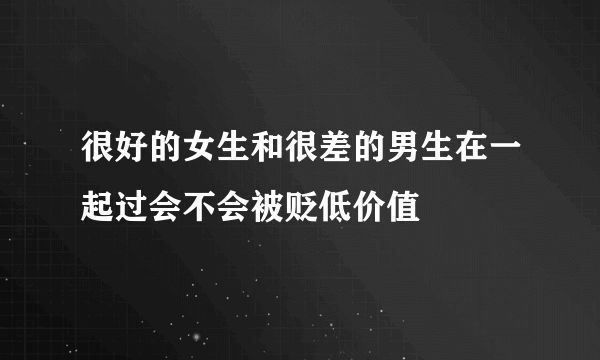 很好的女生和很差的男生在一起过会不会被贬低价值