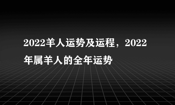 2022羊人运势及运程，2022年属羊人的全年运势