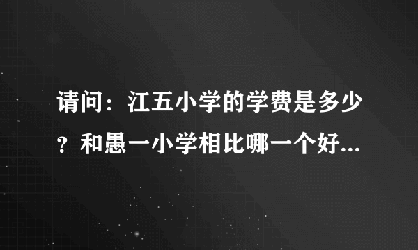 请问：江五小学的学费是多少？和愚一小学相比哪一个好些？知道的家长拜托你们了。