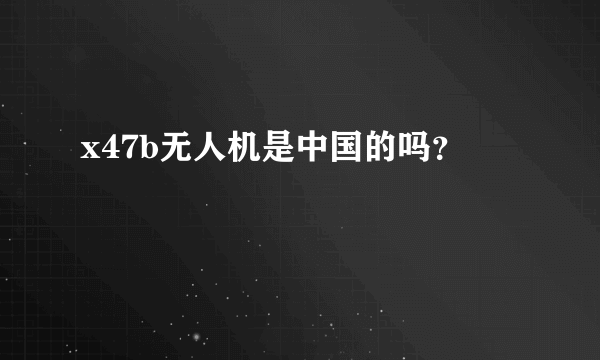 x47b无人机是中国的吗？