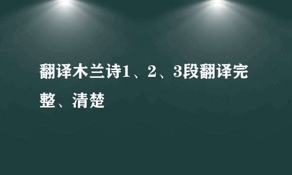 翻译木兰诗1、2、3段翻译完整、清楚