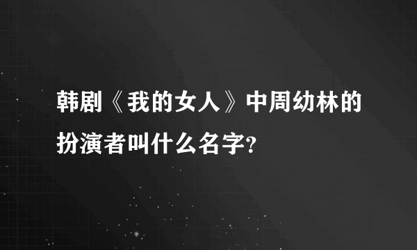 韩剧《我的女人》中周幼林的扮演者叫什么名字？