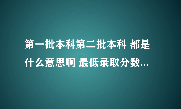 第一批本科第二批本科 都是什么意思啊 最低录取分数线限制是什么意思