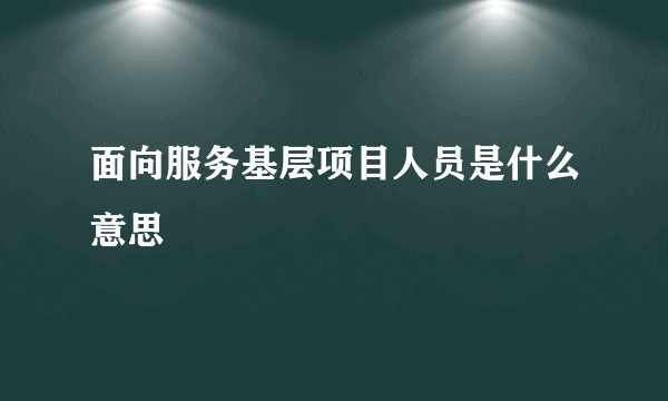 面向服务基层项目人员是什么意思