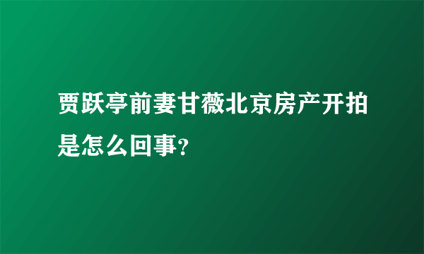 贾跃亭前妻甘薇北京房产开拍是怎么回事？