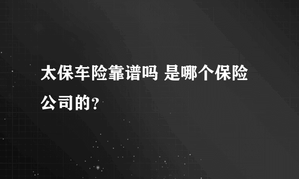 太保车险靠谱吗 是哪个保险公司的？