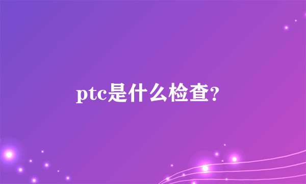 ptc是什么检查？