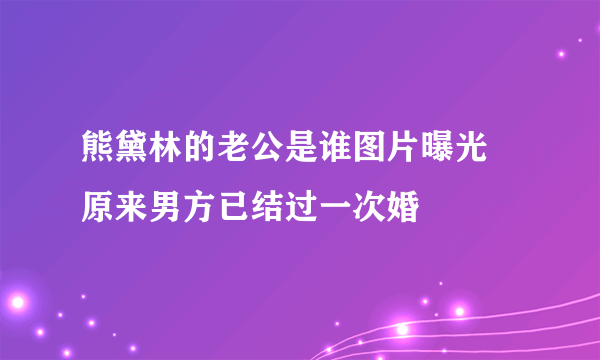 熊黛林的老公是谁图片曝光 原来男方已结过一次婚