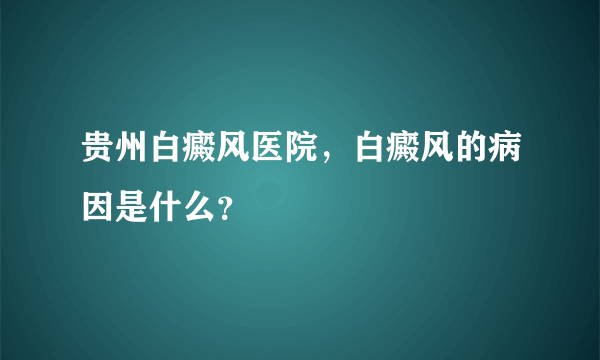 贵州白癜风医院，白癜风的病因是什么？