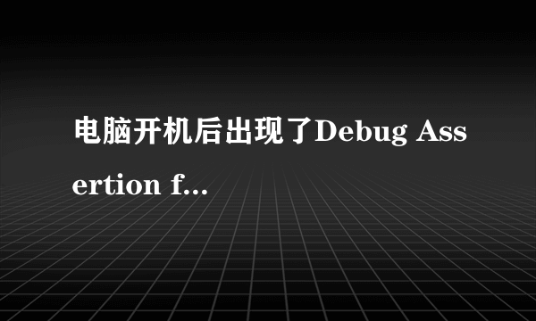 电脑开机后出现了Debug Assertion failed！