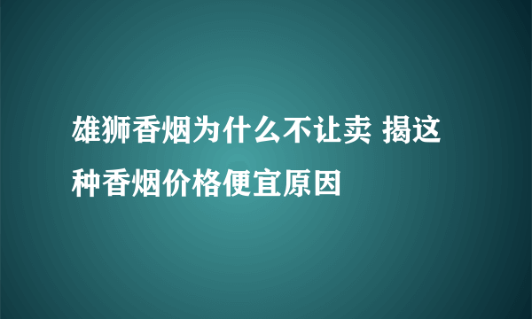 雄狮香烟为什么不让卖 揭这种香烟价格便宜原因