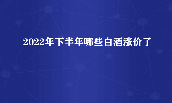 2022年下半年哪些白酒涨价了