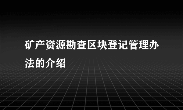 矿产资源勘查区块登记管理办法的介绍