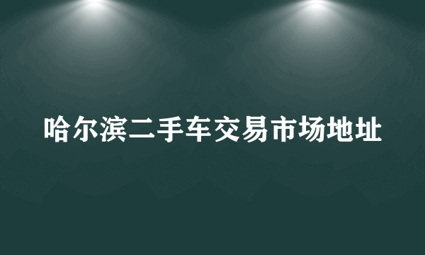 哈尔滨二手车交易市场地址