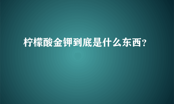 柠檬酸金钾到底是什么东西？